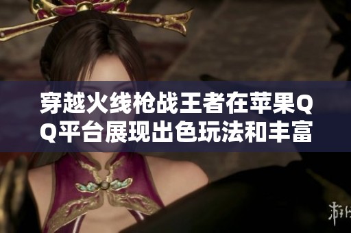 穿越火线枪战王者在苹果QQ平台展现出色玩法和丰富游戏内容，快来体验吧