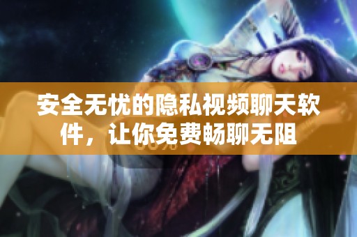 安全无忧的隐私视频聊天软件，让你免费畅聊无阻