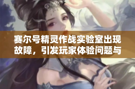 赛尔号精灵作战实验室出现故障，引发玩家体验问题与讨论热潮