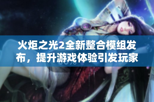火炬之光2全新整合模组发布，提升游戏体验引发玩家热议创新玩法