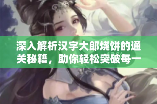 深入解析汉字大郎烧饼的通关秘籍，助你轻松突破每一个挑战关卡的方法技巧