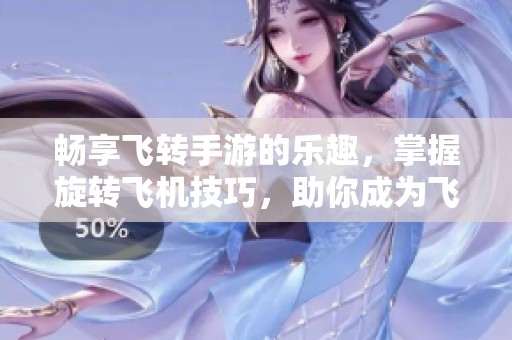 畅享飞转手游的乐趣，掌握旋转飞机技巧，助你成为飞行高手的全方位攻略解析