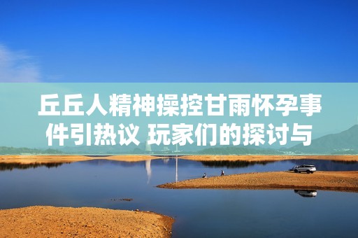 丘丘人精神操控甘雨怀孕事件引热议 玩家们的探讨与深度解析揭秘真相