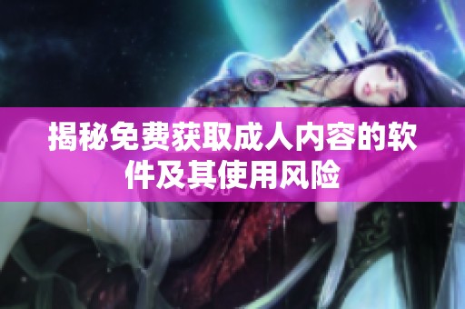 揭秘免费获取成人内容的软件及其使用风险