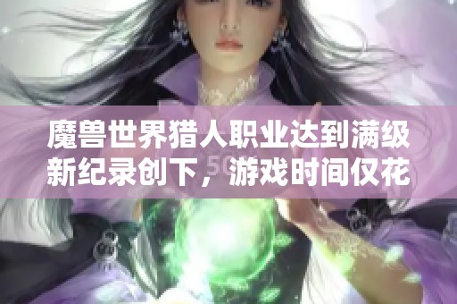魔兽世界猎人职业达到满级新纪录创下，游戏时间仅花费四天！