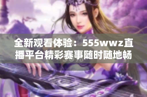 全新观看体验：555wwz直播平台精彩赛事随时随地畅享
