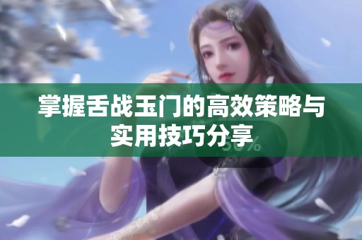 掌握舌战玉门的高效策略与实用技巧分享