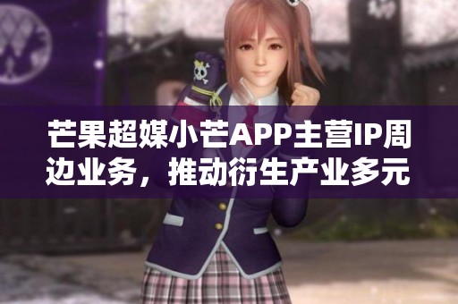 芒果超媒小芒APP主营IP周边业务，推动衍生产业多元发展新模式