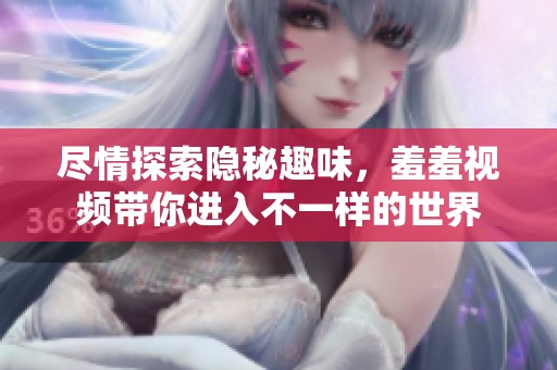 尽情探索隐秘趣味，羞羞视频带你进入不一样的世界