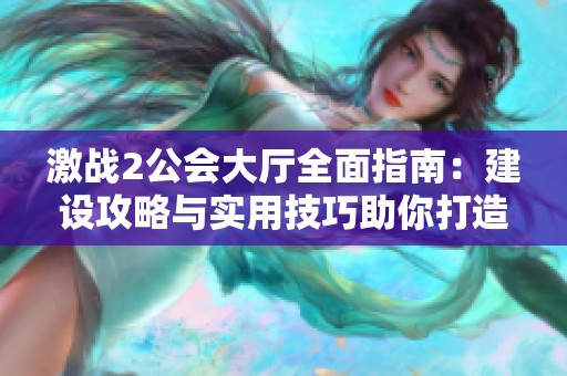 激战2公会大厅全面指南：建设攻略与实用技巧助你打造理想公会空间