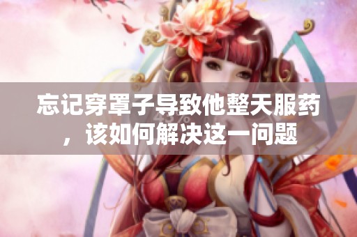 忘记穿罩子导致他整天服药，该如何解决这一问题