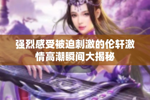 强烈感受被迫刺激的伦轩激情高潮瞬间大揭秘