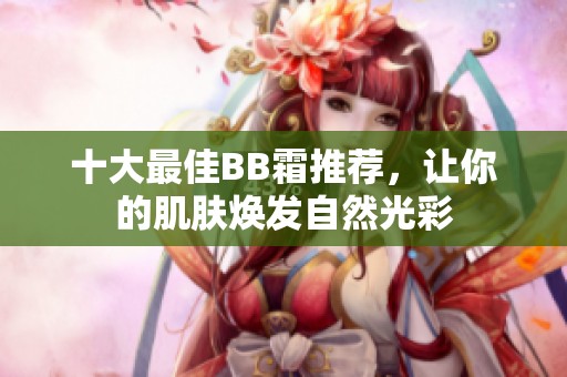 十大最佳BB霜推荐，让你的肌肤焕发自然光彩