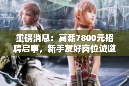 重磅消息：高薪7800元招聘启事，新手友好岗位诚邀加入！