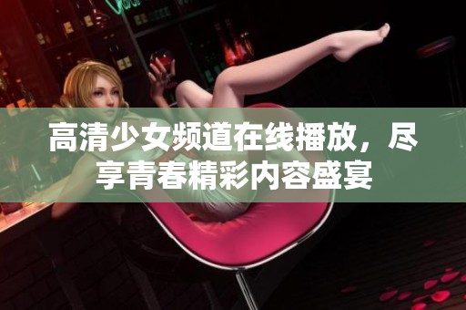 高清少女频道在线播放，尽享青春精彩内容盛宴