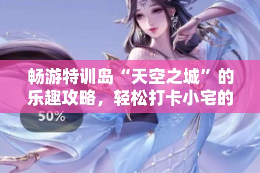 畅游特训岛“天空之城”的乐趣攻略，轻松打卡小宅的完美体验心得分享