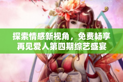 探索情感新视角，免费畅享再见爱人第四期综艺盛宴