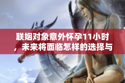 联姻对象意外怀孕11小时，未来将面临怎样的选择与挑战