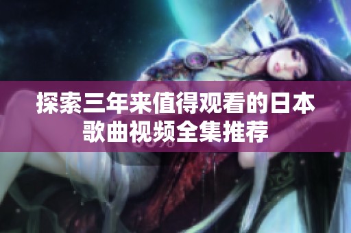 探索三年来值得观看的日本歌曲视频全集推荐