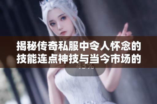 揭秘传奇私服中令人怀念的技能连点神技与当今市场的逐渐淡忘之谜