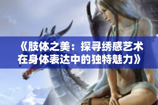 《肢体之美：探寻绣感艺术在身体表达中的独特魅力》
