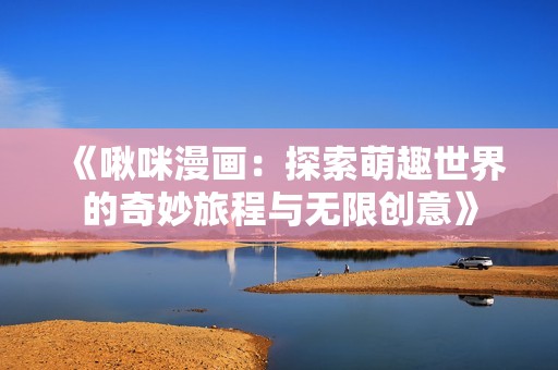 《啾咪漫画：探索萌趣世界的奇妙旅程与无限创意》
