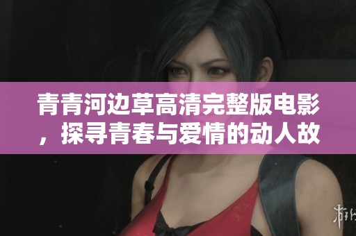青青河边草高清完整版电影，探寻青春与爱情的动人故事