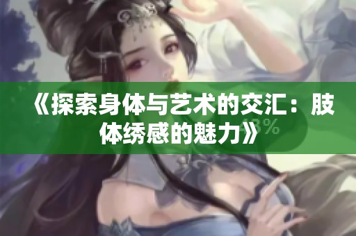《探索身体与艺术的交汇：肢体绣感的魅力》