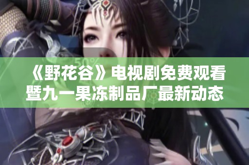《野花谷》电视剧免费观看暨九一果冻制品厂最新动态揭秘
