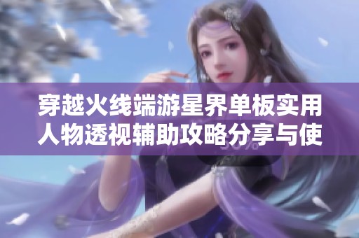 穿越火线端游星界单板实用人物透视辅助攻略分享与使用体验