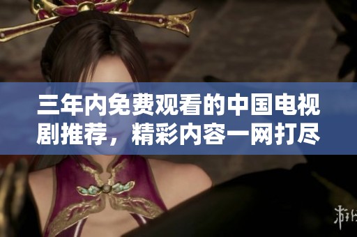 三年内免费观看的中国电视剧推荐，精彩内容一网打尽