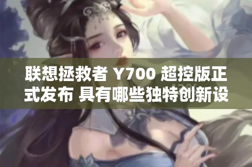 联想拯救者 Y700 超控版正式发布 具有哪些独特创新设计值得关注