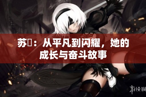 苏玥：从平凡到闪耀，她的成长与奋斗故事