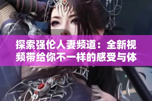 探索强伦人妻频道：全新视频带给你不一样的感受与体验