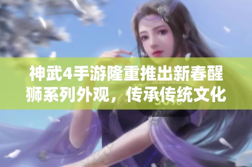神武4手游隆重推出新春醒狮系列外观，传承传统文化震撼上线