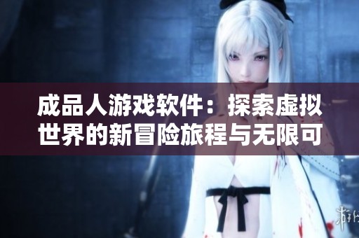 成品人游戏软件：探索虚拟世界的新冒险旅程与无限可能