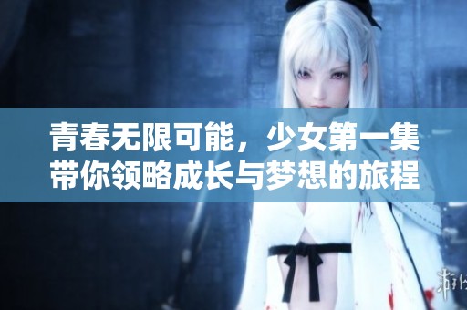 青春无限可能，少女第一集带你领略成长与梦想的旅程
