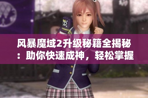 风暴魔域2升级秘籍全揭秘：助你快速成神，轻松掌握游戏核心玩法与技巧