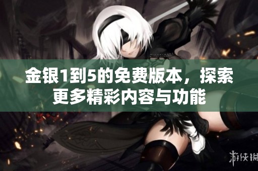 金银1到5的免费版本，探索更多精彩内容与功能