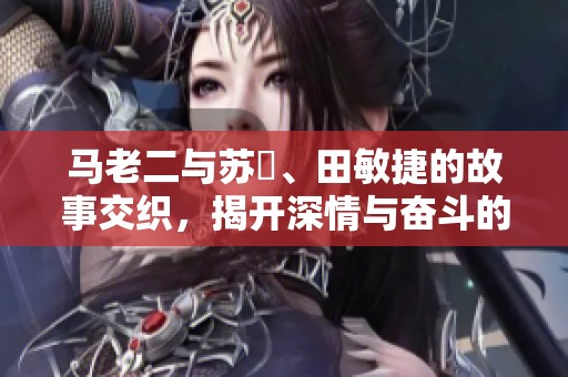 马老二与苏玥、田敏捷的故事交织，揭开深情与奋斗的篇章
