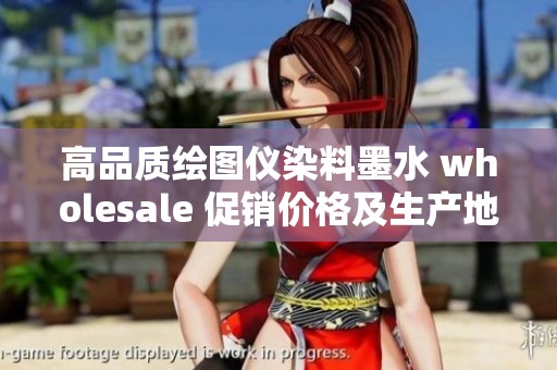 高品质绘图仪染料墨水 wholesale 促销价格及生产地全面解析