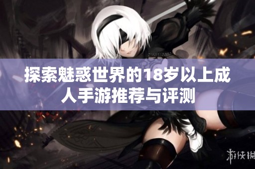 探索魅惑世界的18岁以上成人手游推荐与评测
