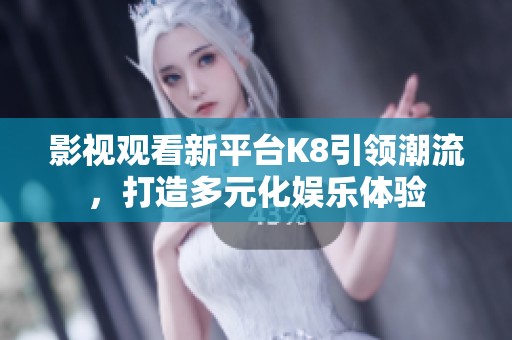 影视观看新平台K8引领潮流，打造多元化娱乐体验