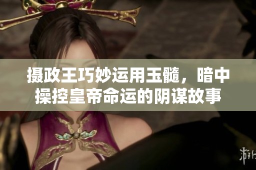 摄政王巧妙运用玉髓，暗中操控皇帝命运的阴谋故事