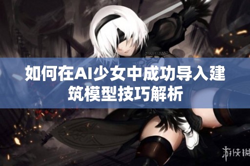 如何在AI少女中成功导入建筑模型技巧解析