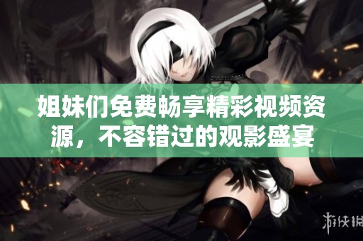 姐妹们免费畅享精彩视频资源，不容错过的观影盛宴