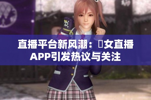 直播平台新风潮：祼女直播APP引发热议与关注