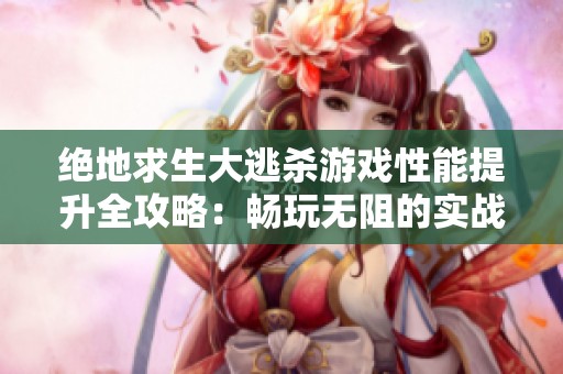 绝地求生大逃杀游戏性能提升全攻略：畅玩无阻的实战技巧与优化建议