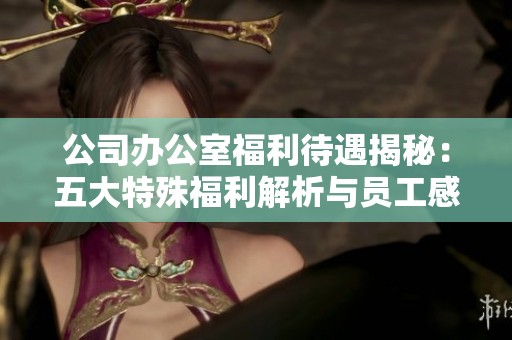 公司办公室福利待遇揭秘：五大特殊福利解析与员工感受