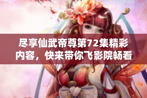 尽享仙武帝尊第72集精彩内容，快来带你飞影院畅看动漫魅力吧！